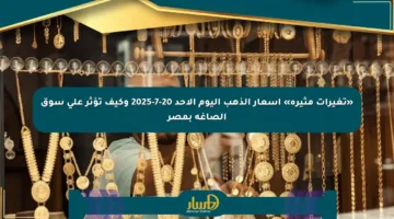 «تغيرات مثيرة» أسعار الذهب اليوم الأحد 20-7-2025 وكيف تؤثر على سوق الصاغة بمصر